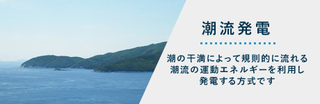 潮流発電 潮の干潮によって規則的に流れる潮流の運動エネルギーを利用し発電する方式です