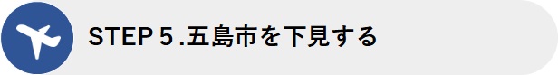 STEP5.五島市を下見する